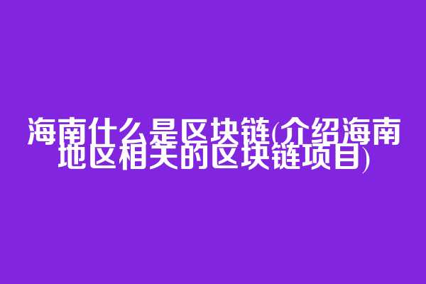 海南什么是区块链(介绍海南地区相关的区块链项目)