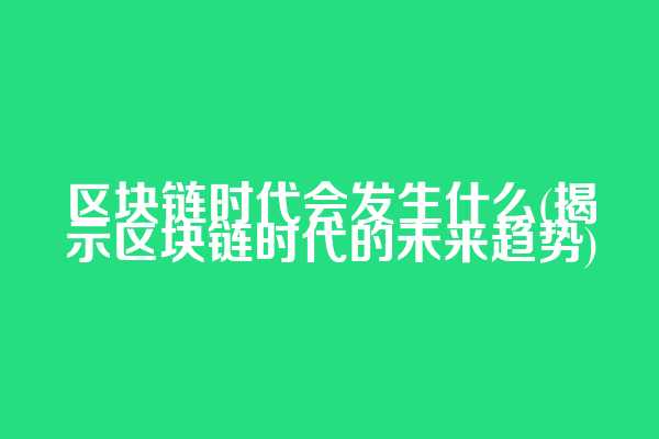 区块链时代会发生什么(揭示区块链时代的未来趋势)