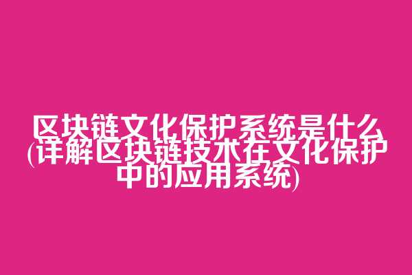 区块链文化保护系统是什么(详解区块链技术在文化保护中的应用系统)