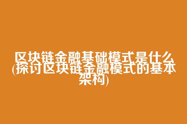 区块链金融基础模式是什么(探讨区块链金融模式的基本架构)