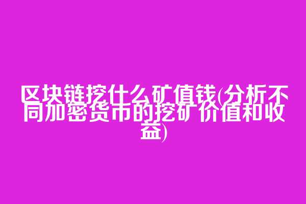 区块链挖什么矿值钱(分析不同加密货币的挖矿价值和收益)