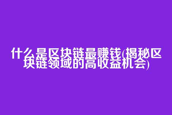 什么是区块链最赚钱(揭秘区块链领域的高收益机会)
