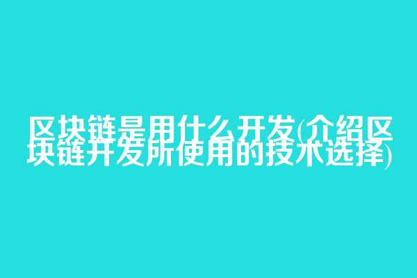 区块链是用什么开发(介绍区块链开发所使用的技术选择)