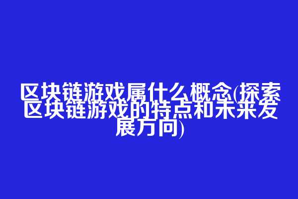 区块链游戏属什么概念(探索区块链游戏的特点和未来发展方向)