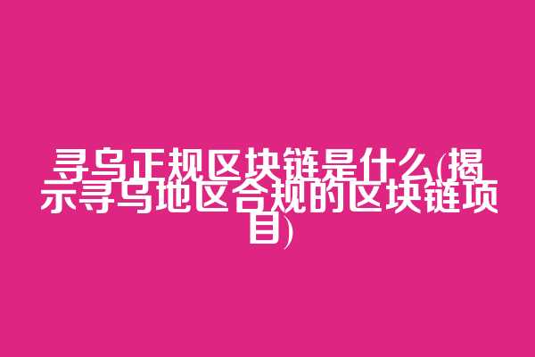 寻乌正规区块链是什么(揭示寻乌地区合规的区块链项目)