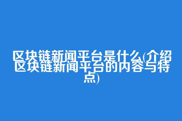 区块链新闻平台是什么(介绍区块链新闻平台的内容与特点)