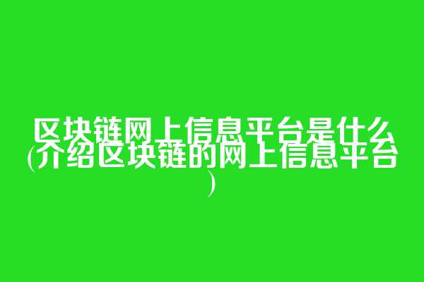 区块链网上信息平台是什么(介绍区块链的网上信息平台)