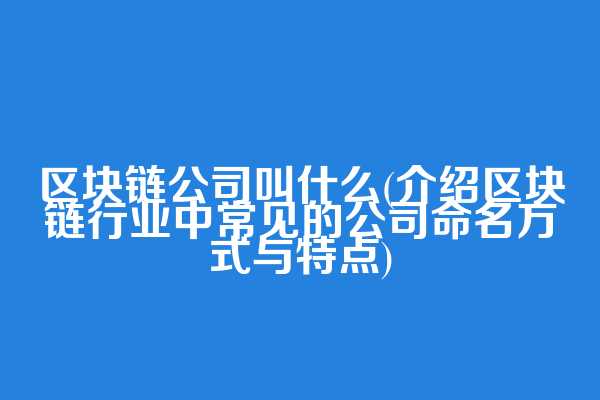 区块链公司叫什么(介绍区块链行业中常见的公司命名方式与特点)