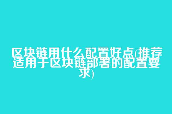 区块链用什么配置好点(推荐适用于区块链部署的配置要求)