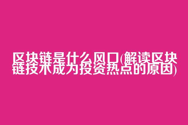 区块链是什么风口(解读区块链技术成为投资热点的原因)