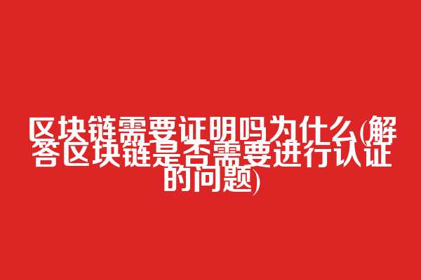 区块链需要证明吗为什么(解答区块链是否需要进行认证的问题)