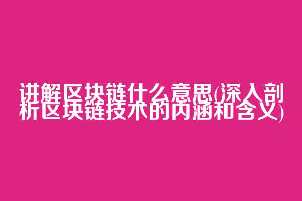 讲解区块链什么意思(深入剖析区块链技术的内涵和含义)