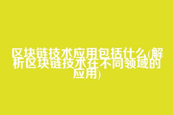 区块链技术应用包括什么(解析区块链技术在不同领域的应用)