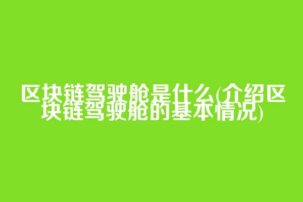 区块链驾驶舱是什么(介绍区块链驾驶舱的基本情况)