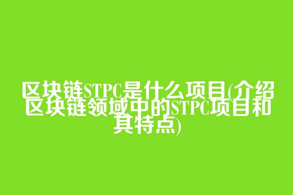 区块链STPC是什么项目(介绍区块链领域中的STPC项目和其特点)