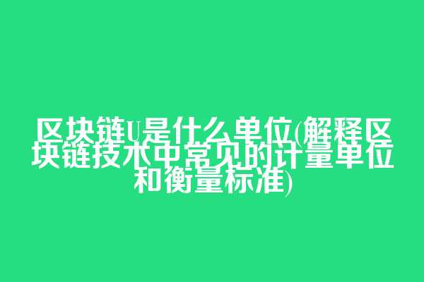 区块链U是什么单位(解释区块链技术中常见的计量单位和衡量标准)