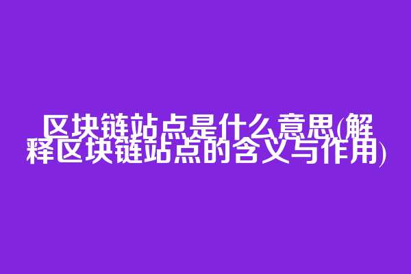 区块链站点是什么意思(解释区块链站点的含义与作用)