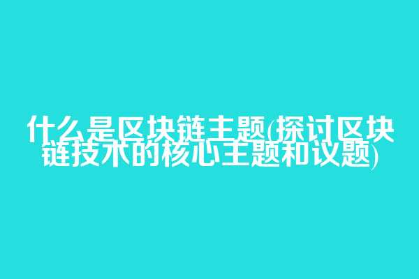 什么是区块链主题(探讨区块链技术的核心主题和议题)