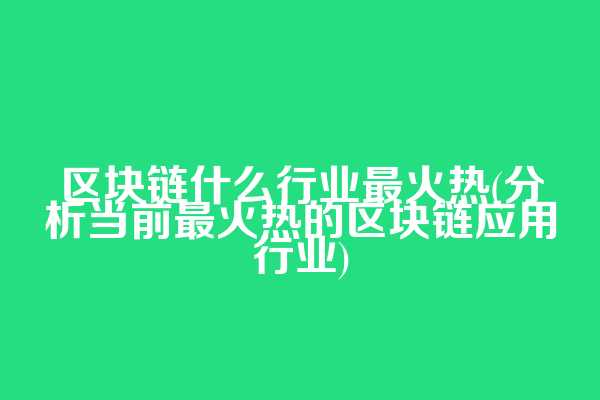 区块链什么行业最火热(分析当前最火热的区块链应用行业)