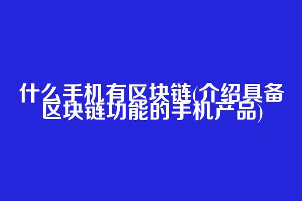 什么手机有区块链(介绍具备区块链功能的手机产品)