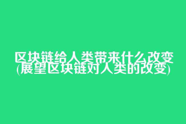 区块链给人类带来什么改变(展望区块链对人类的改变)