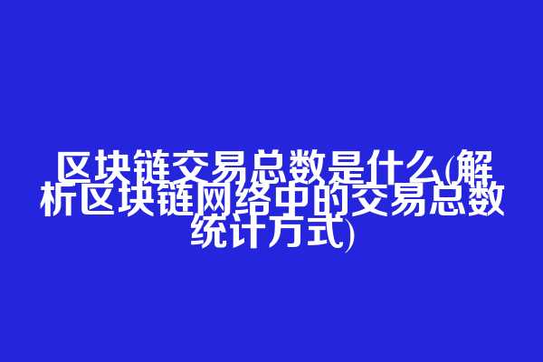 区块链交易总数是什么(解析区块链网络中的交易总数统计方式)
