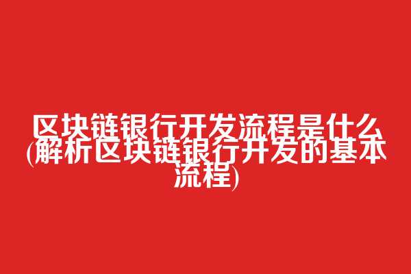 区块链银行开发流程是什么(解析区块链银行开发的基本流程)