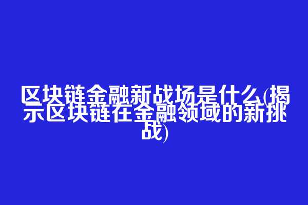 区块链金融新战场是什么(揭示区块链在金融领域的新挑战)