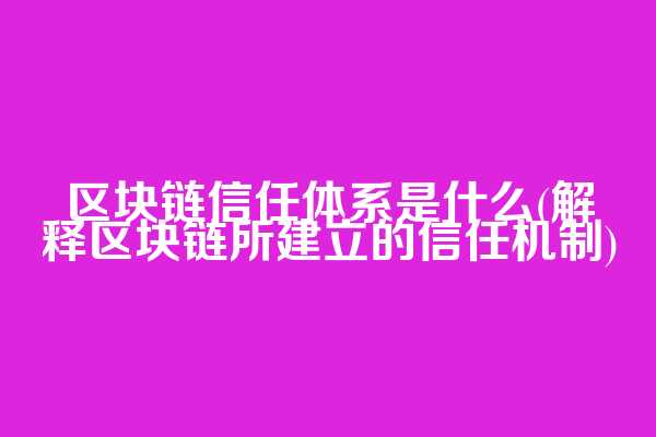 区块链信任体系是什么(解释区块链所建立的信任机制)