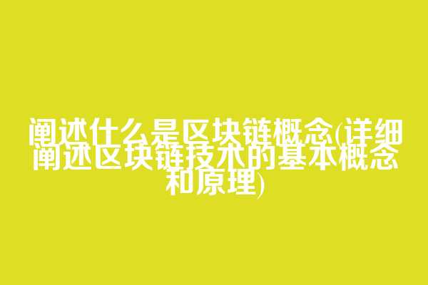 阐述什么是区块链概念(详细阐述区块链技术的基本概念和原理)