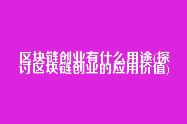 区块链创业有什么用途(探讨区块链创业的应用价值)