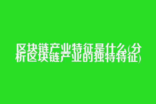 区块链产业特征是什么(分析区块链产业的独特特征)