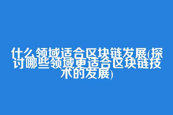 什么领域适合区块链发展(探讨哪些领域更适合区块链技术的发展)