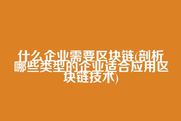 什么企业需要区块链(剖析哪些类型的企业适合应用区块链技术)