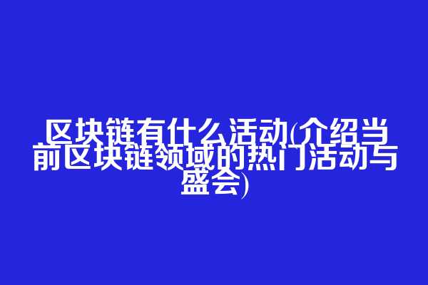 区块链有什么活动(介绍当前区块链领域的热门活动与盛会)