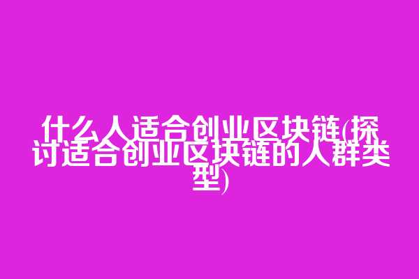什么人适合创业区块链(探讨适合创业区块链的人群类型)
