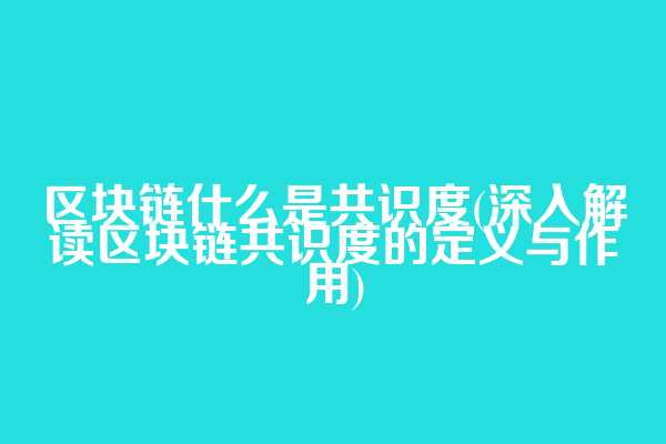 区块链什么是共识度(深入解读区块链共识度的定义与作用)