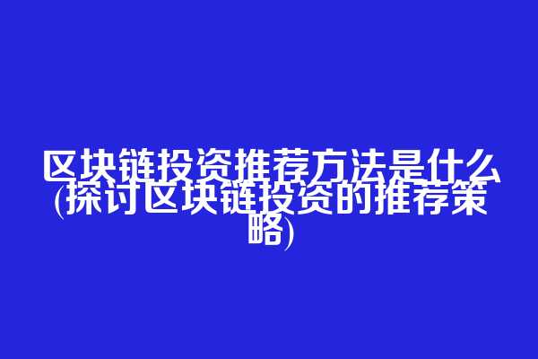 区块链投资推荐方法是什么(探讨区块链投资的推荐策略)