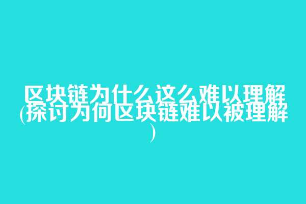 区块链为什么这么难以理解(探讨为何区块链难以被理解)