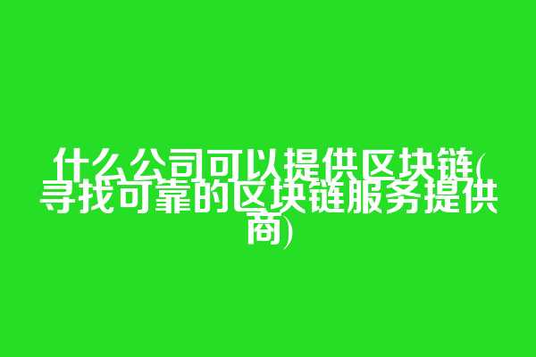 什么公司可以提供区块链(寻找可靠的区块链服务提供商)  第1张
