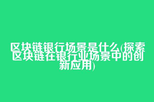 区块链银行场景是什么(探索区块链在银行业场景中的创新应用)