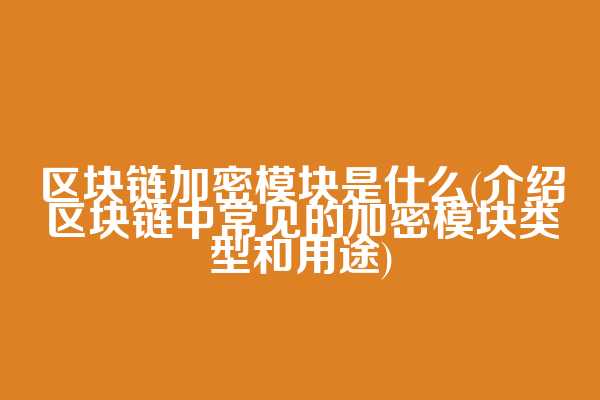 区块链加密模块是什么(介绍区块链中常见的加密模块类型和用途)