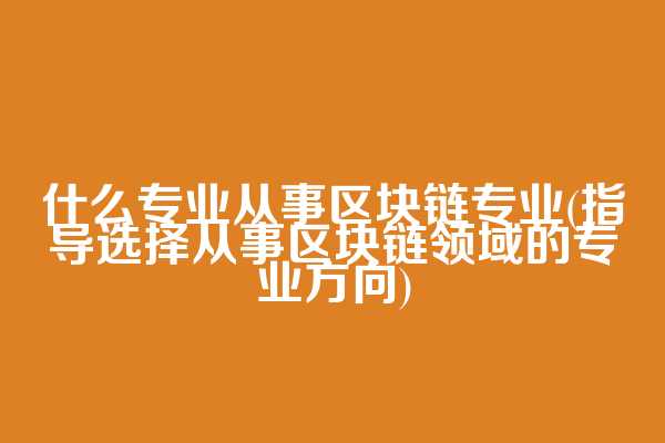 什么专业从事区块链专业(指导选择从事区块链领域的专业方向)