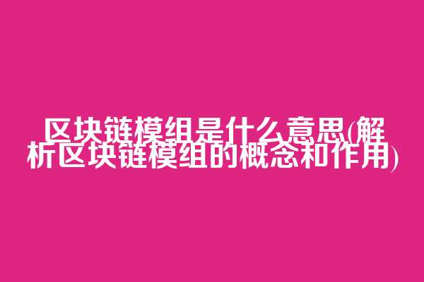 区块链模组是什么意思(解析区块链模组的概念和作用)