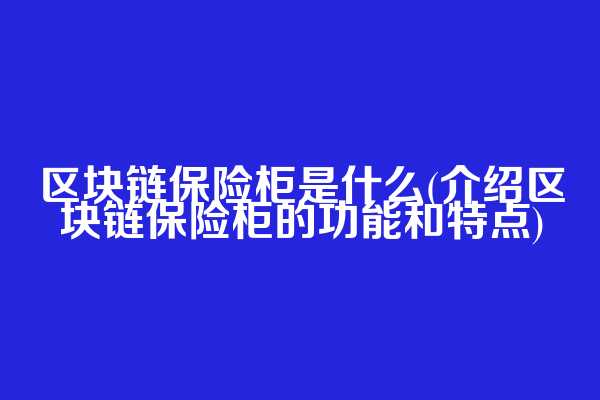 区块链保险柜是什么(介绍区块链保险柜的功能和特点)