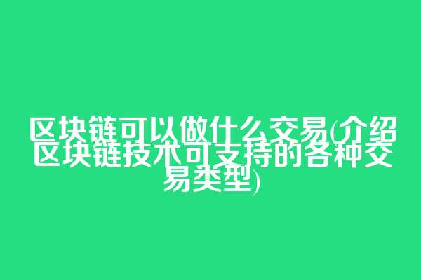 区块链可以做什么交易(介绍区块链技术可支持的各种交易类型)