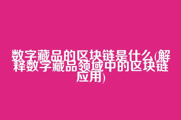 数字藏品的区块链是什么(解释数字藏品领域中的区块链应用)