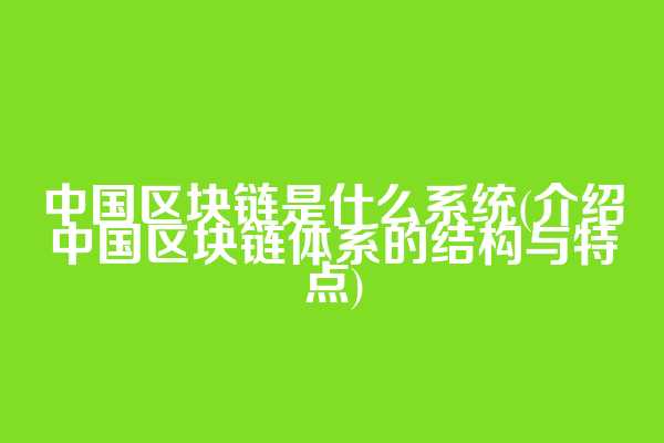 中国区块链是什么系统(介绍中国区块链体系的结构与特点)