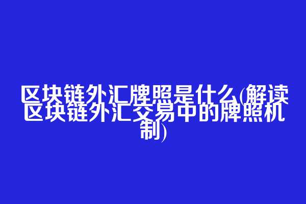 区块链外汇牌照是什么(解读区块链外汇交易中的牌照机制)