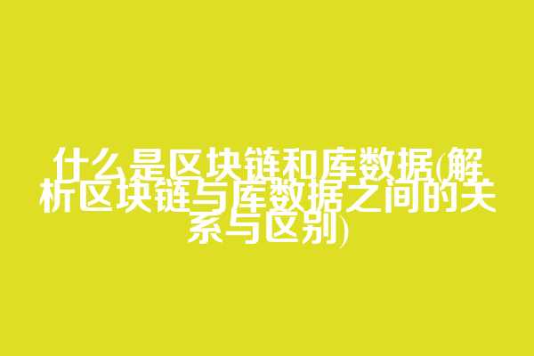 什么是区块链和库数据(解析区块链与库数据之间的关系与区别)